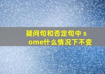 疑问句和否定句中 some什么情况下不变